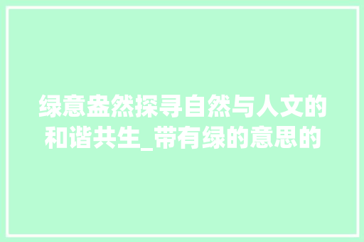绿意盎然探寻自然与人文的和谐共生_带有绿的意思的四字词语