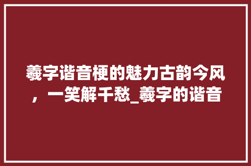 羲字谐音梗的魅力古韵今风，一笑解千愁_羲字的谐音梗是什么意思