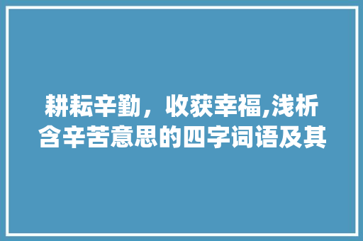 耕耘辛勤，收获幸福,浅析含辛苦意思的四字词语及其启示_含辛苦意思的四字词语