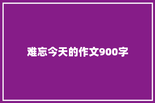 难忘今天的作文900字 诗歌创作
