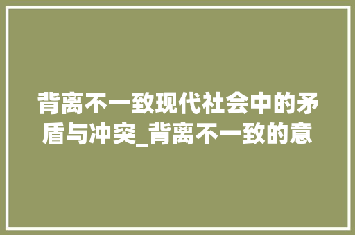 背离不一致现代社会中的矛盾与冲突_背离不一致的意思的字