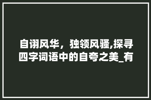 自诩风华，独领风骚,探寻四字词语中的自夸之美_有自夸意思的四字词语