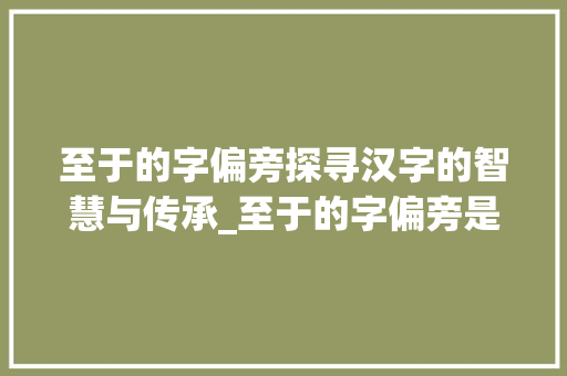 至于的字偏旁探寻汉字的智慧与传承_至于的字偏旁是什么意思