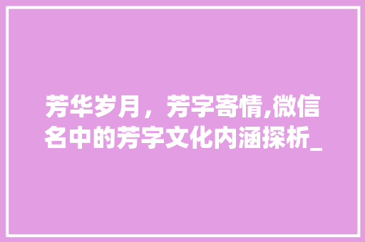 芳华岁月，芳字寄情,微信名中的芳字文化内涵探析_微信名带个芳字的意思是
