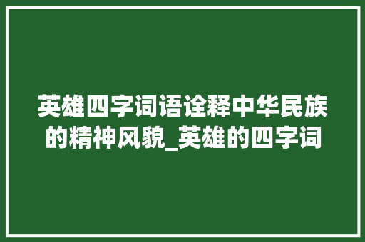 英雄四字词语诠释中华民族的精神风貌_英雄的四字词语及意思