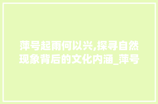 萍号起雨何以兴,探寻自然现象背后的文化内涵_萍号起雨何以兴字的意思