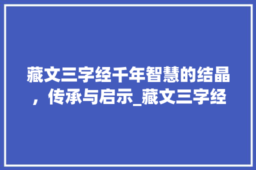 藏文三字经千年智慧的结晶，传承与启示_藏文三字经的意思解释 写作技巧