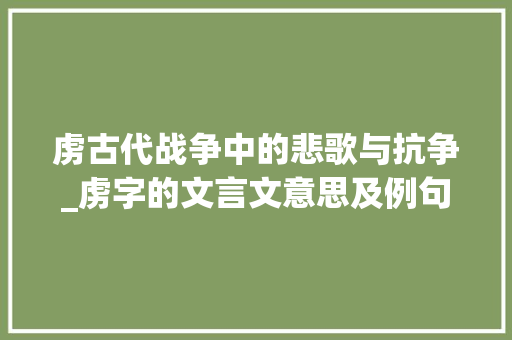 虏古代战争中的悲歌与抗争_虏字的文言文意思及例句