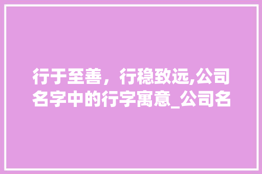 行于至善，行稳致远,公司名字中的行字寓意_公司名字有行字的意思嘛