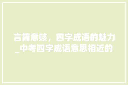 言简意赅，四字成语的魅力_中考四字成语意思相近的