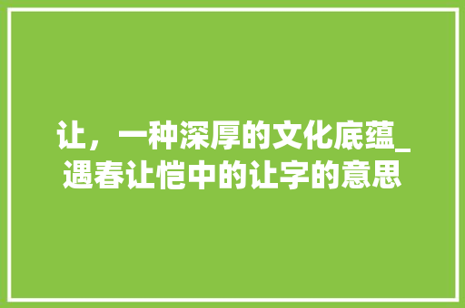 让，一种深厚的文化底蕴_遇春让恺中的让字的意思 写作社区