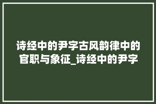 诗经中的尹字古风韵律中的官职与象征_诗经中的尹字是什么意思 商业文案