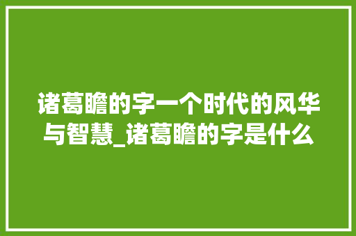 诸葛瞻的字一个时代的风华与智慧_诸葛瞻的字是什么意思