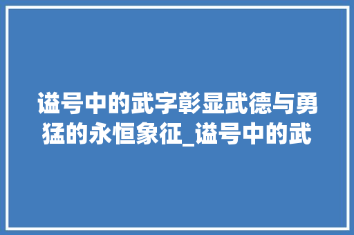 谥号中的武字彰显武德与勇猛的永恒象征_谥号中的武字什么意思啊