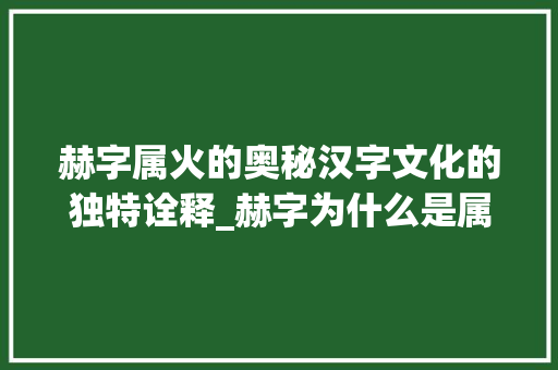 赫字属火的奥秘汉字文化的独特诠释_赫字为什么是属火的意思