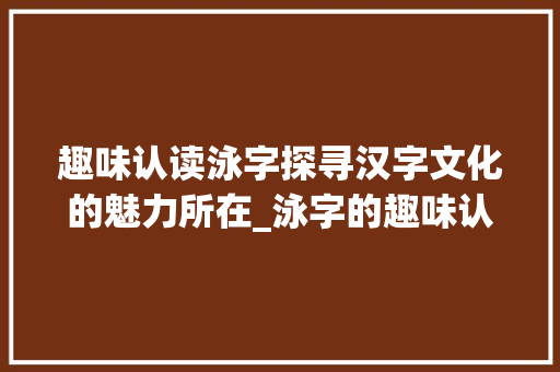 趣味认读泳字探寻汉字文化的魅力所在_泳字的趣味认读是什么意思