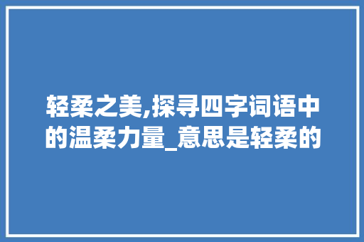轻柔之美,探寻四字词语中的温柔力量_意思是轻柔的四字词语