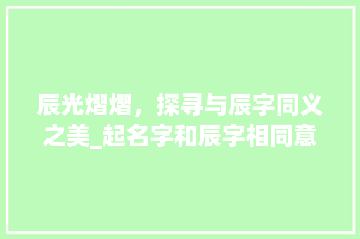辰光熠熠，探寻与辰字同义之美_起名字和辰字相同意思的有哪些字