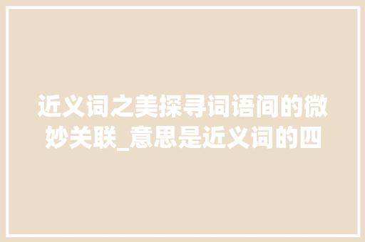 近义词之美探寻词语间的微妙关联_意思是近义词的四字词语