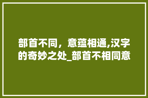 部首不同，意蕴相通,汉字的奇妙之处_部首不相同意思相同的字
