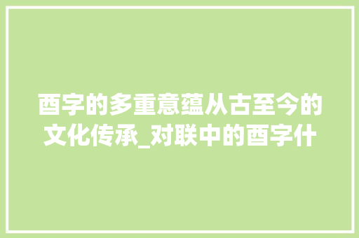 酉字的多重意蕴从古至今的文化传承_对联中的酉字什么意思啊 简历模板