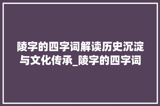 陵字的四字词解读历史沉淀与文化传承_陵字的四字词是什么意思