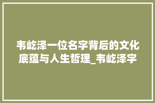 韦屹泽一位名字背后的文化底蕴与人生哲理_韦屹泽字的意思和含义