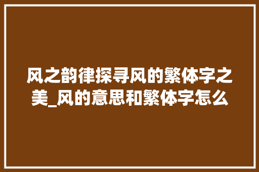 风之韵律探寻风的繁体字之美_风的意思和繁体字怎么写