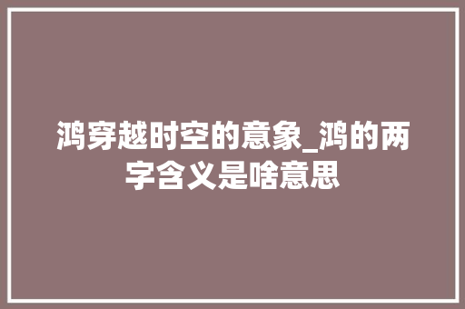 鸿穿越时空的意象_鸿的两字含义是啥意思