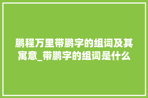 鹏程万里带鹏字的组词及其寓意_带鹏字的组词是什么意思