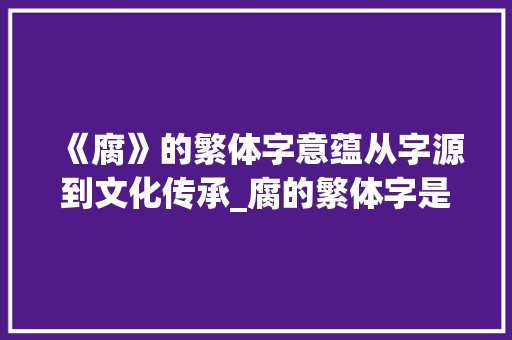 《腐》的繁体字意蕴从字源到文化传承_腐的繁体字是啥意思