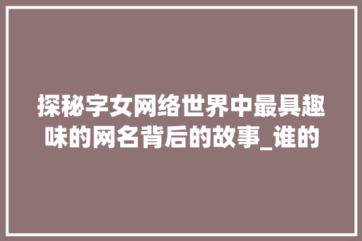探秘字女网络世界中最具趣味的网名背后的故事_谁的网名最有意思的字女