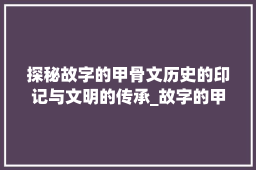 探秘故字的甲骨文历史的印记与文明的传承_故字的甲骨文意思是