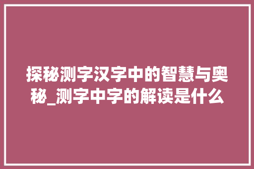 探秘测字汉字中的智慧与奥秘_测字中字的解读是什么意思