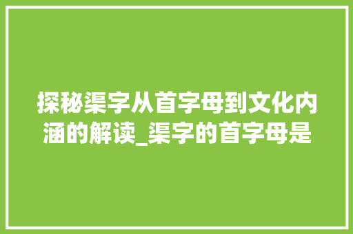 探秘渠字从首字母到文化内涵的解读_渠字的首字母是啥意思