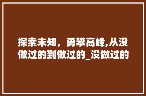 探索未知，勇攀高峰,从没做过的到做过的_没做过的意思的四字词