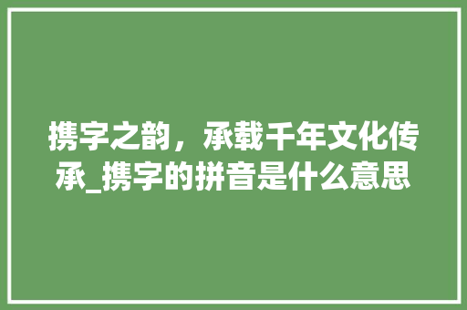 携字之韵，承载千年文化传承_携字的拼音是什么意思
