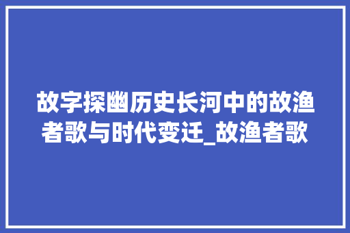 故字探幽历史长河中的故渔者歌与时代变迁_故渔者歌曰的故字的意思