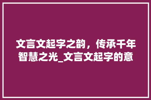 文言文起字之韵，传承千年智慧之光_文言文起字的意思是什么