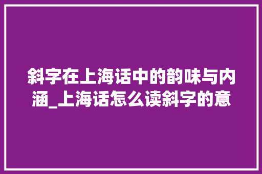 斜字在上海话中的韵味与内涵_上海话怎么读斜字的意思