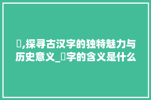 旐,探寻古汉字的独特魅力与历史意义_旐字的含义是什么意思啊