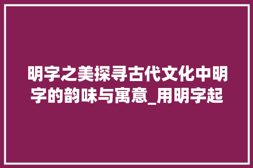 明字之美探寻古代文化中明字的韵味与寓意_用明字起的有意思的名字