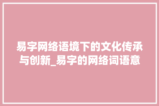 易字网络语境下的文化传承与创新_易字的网络词语意思是
