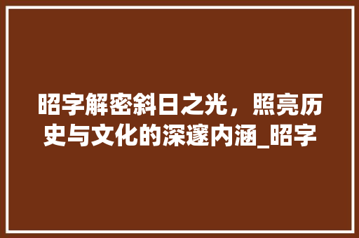 昭字解密斜日之光，照亮历史与文化的深邃内涵_昭字为斜日的意思是什么
