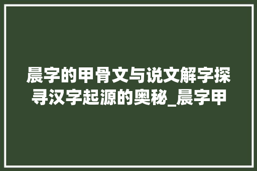 晨字的甲骨文与说文解字探寻汉字起源的奥秘_晨字甲骨文说文解字的意思