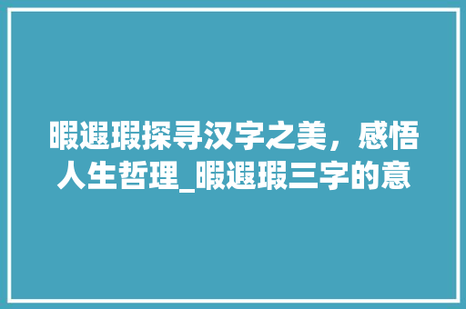 暇遐瑕探寻汉字之美，感悟人生哲理_暇遐瑕三字的意思