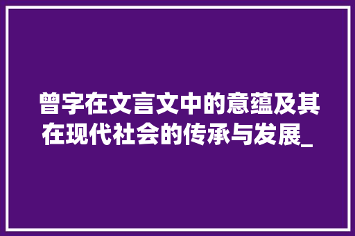 曾字在文言文中的意蕴及其在现代社会的传承与发展_曾字的在文言文中意思