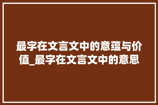 最字在文言文中的意蕴与价值_最字在文言文中的意思是