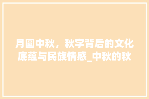 月圆中秋，秋字背后的文化底蕴与民族情感_中秋的秋字代表是什么意思