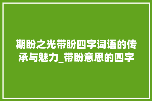 期盼之光带盼四字词语的传承与魅力_带盼意思的四字词语